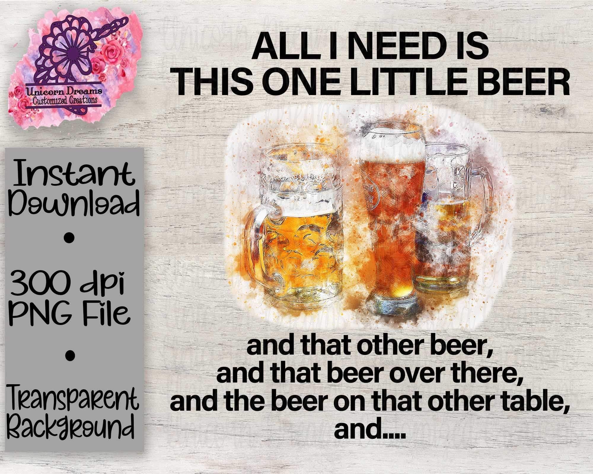 All I Need Is This One Little Beer PNG Digital Download - Unicorn Dreams Customized Creations